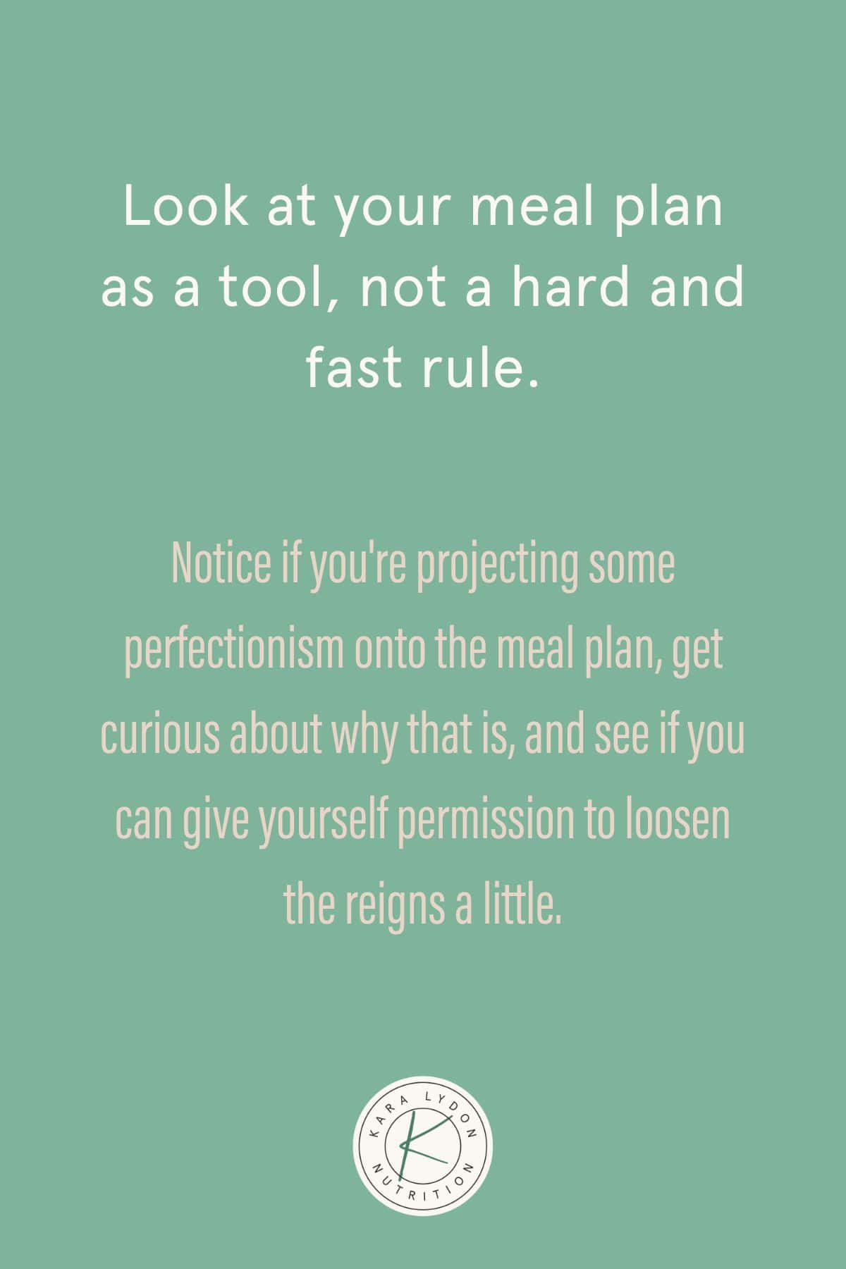 Graphic with quote Look at your meal plan as a tool not a hard and fast rule Notice if you're projecting some perfectionism onto the meal plan, get curious about why that is, and see if you can give yourself permission to loosen the reigns a little."