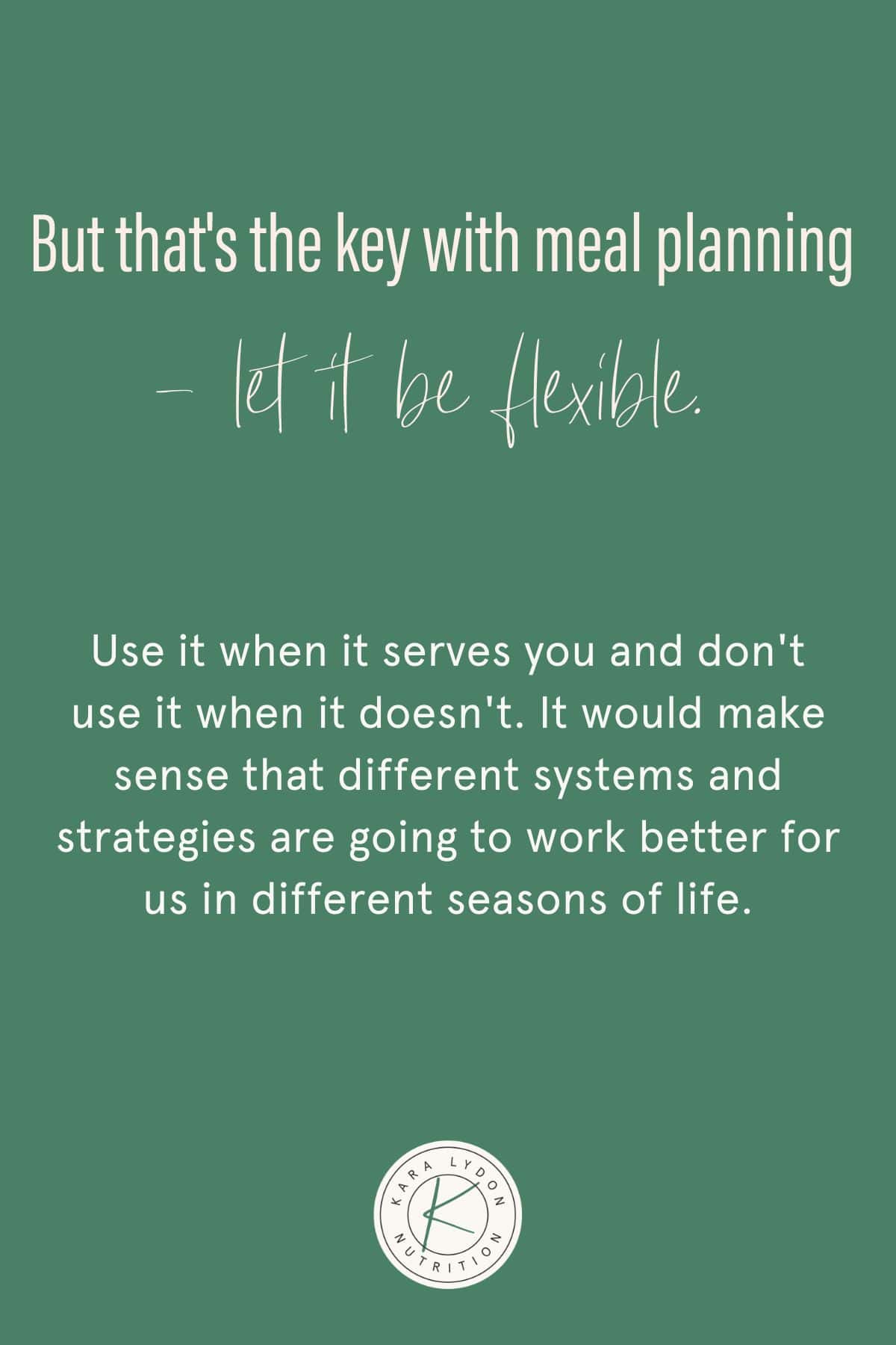 Graphic with quote: "But that's the key when it comes to meal planning: be flexible.  Use it when it works for you and don't use it when it doesn't work for you.  It would make sense that different systems and strategies work better for us at different stages of life."