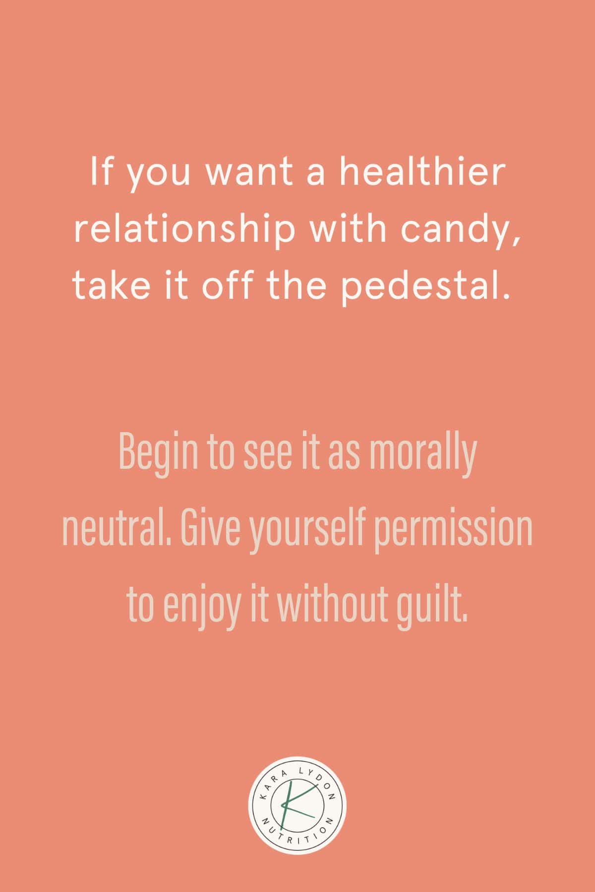 Graphic with quote: "If you want a healthier relationship with candy, take it off the pedestal.  Begin to see it as morally neutral.  Give yourself permission to enjoy it guilt-free."