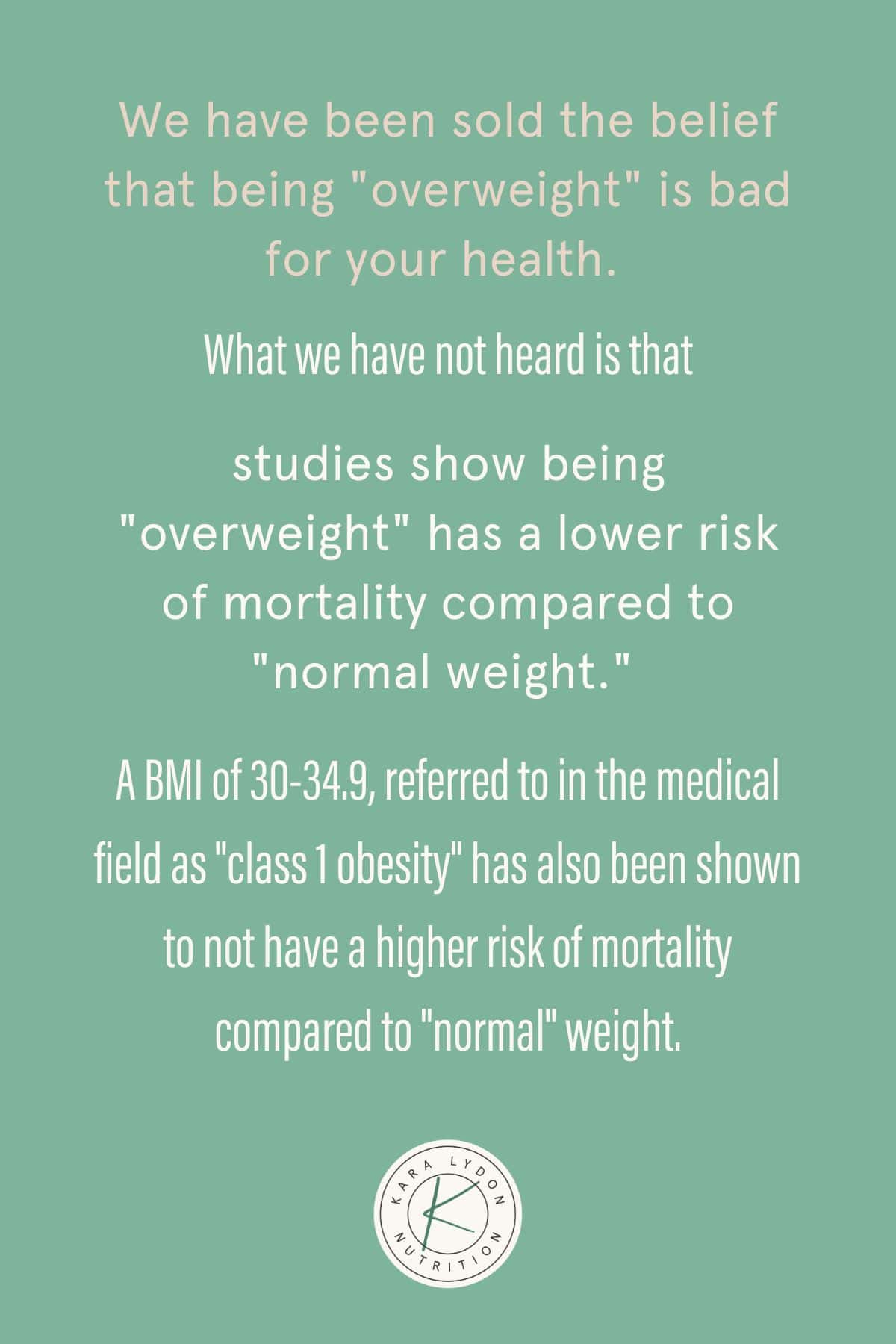 Graphic with quote: "We have been sold the belief that being "overweight" is bad for your health. What we have not heard is that studies show being "overweight" has a lower risk of mortality compared to "normal weight." A BMI of 30-34.9, referred to in the medical field as "class 1 obesity" has also been shown to not have a higher risk of mortality compared to "normal" weight."