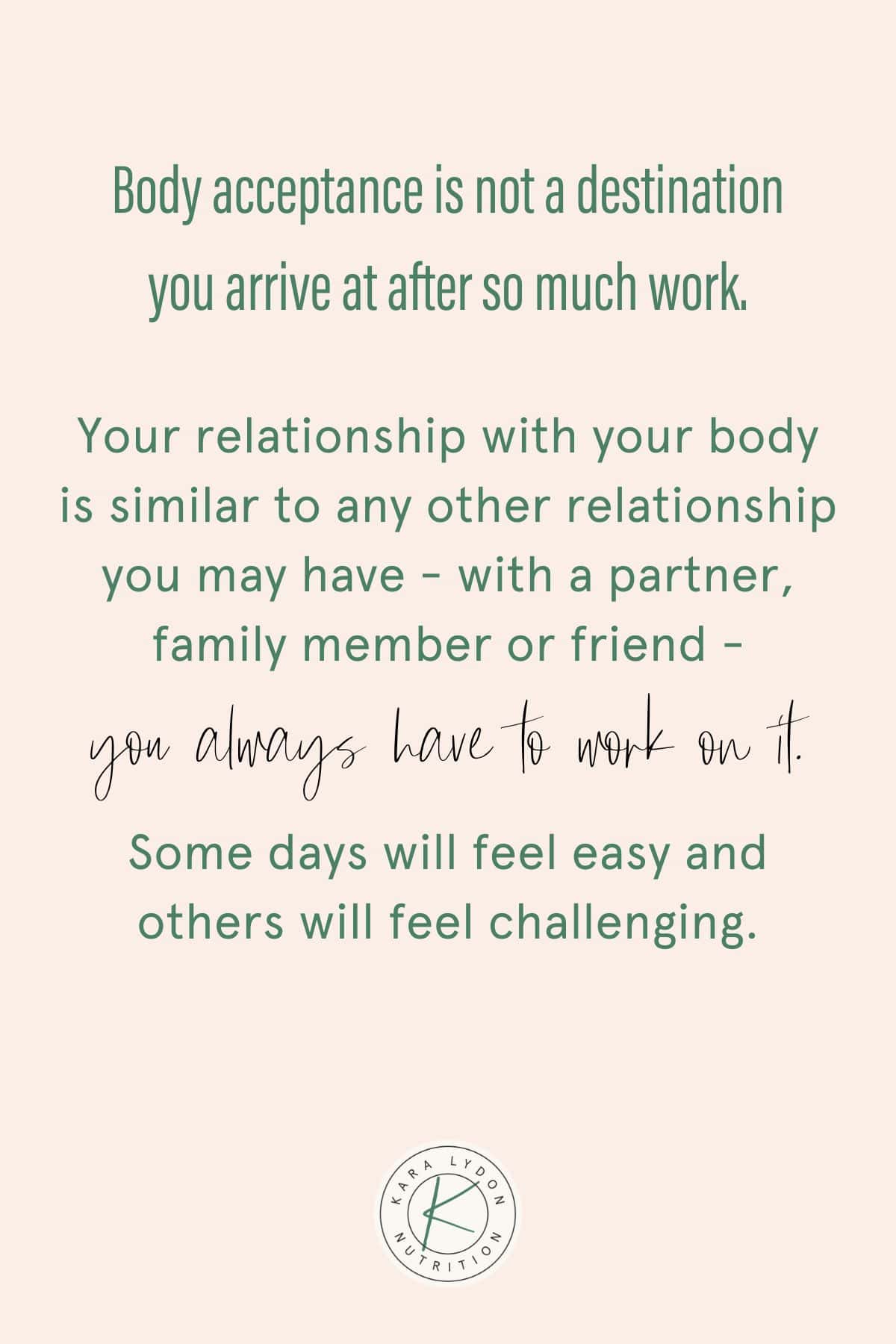 Graphic with quote Body acceptance is not a destination you arrive at after so much work Your relationship with your body is similar to any other relationship you may have with a partner family member or friend you always have to work on it Some days will feel easy and others will feel challenging